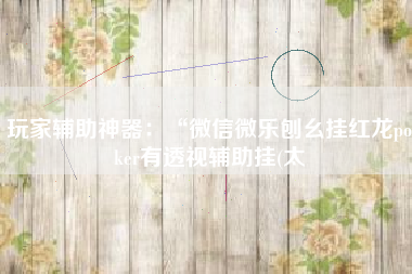 玩家辅助神器:“微信微乐刨幺挂红龙poker有透视辅助挂(太 玩家辅助神器:“微信微乐刨幺挂红龙poker有透视辅助挂(太