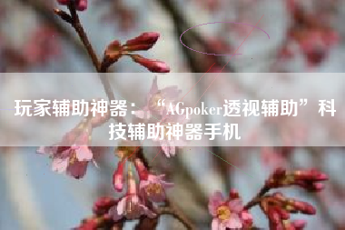 玩家辅助神器：“AGpoker透视辅助”科技辅助神器手机
