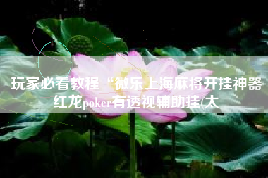 玩家必看教程“微乐上海麻将开挂神器红龙poker有透视辅助挂(太 玩家必看教程“微乐上海麻将开挂神器红龙poker有透视辅助挂(太