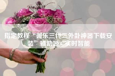 指定教程“微乐三代二外卦神器下载安装”辅助器 - 实时智能