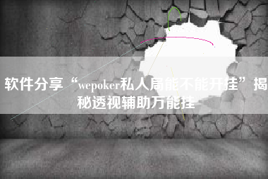 软件分享“wepoker私人局能不能开挂”揭秘透视辅助万能挂