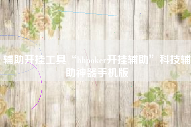 辅助开挂工具“hhpoker开挂辅助”科技辅助神器手机版