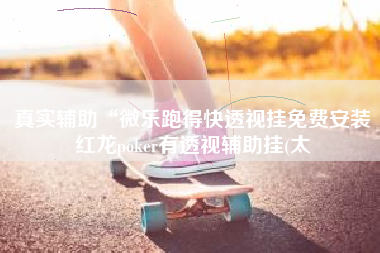 真实辅助“微乐跑得快透视挂免费安装红龙poker有透视辅助挂(太