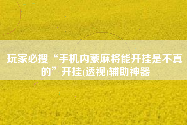 玩家必搜“手机内蒙麻将能开挂是不真的”开挂(透视)辅助神器
