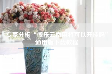 专家分析“微乐云南麻将可以开挂吗	”通用版下载教程