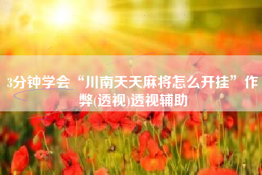 3分钟学会“川南天天麻将怎么开挂”作弊(透视)透视辅助