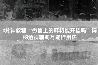 3分钟教程“微信上的麻将能开挂吗	”揭秘透视辅助万能挂用法