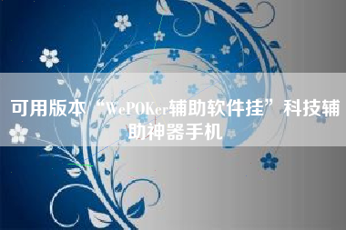 可用版本“WePOKer辅助软件挂”科技辅助神器手机