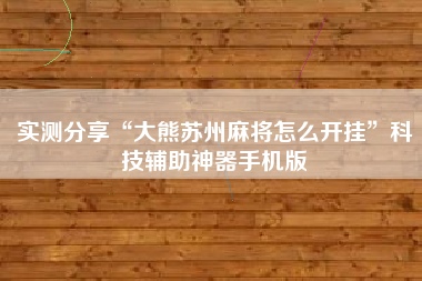实测分享“大熊苏州麻将怎么开挂”科技辅助神器手机版