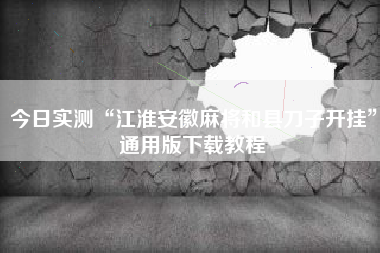 今日实测“江淮安徽麻将和县刀子开挂”通用版下载教程