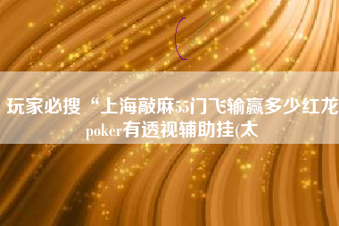 玩家必搜“上海敲麻55门飞输赢多少红龙poker有透视辅助挂(太