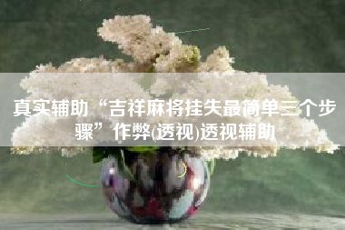 真实辅助“吉祥麻将挂失最简单三个步骤”作弊(透视)透视辅助