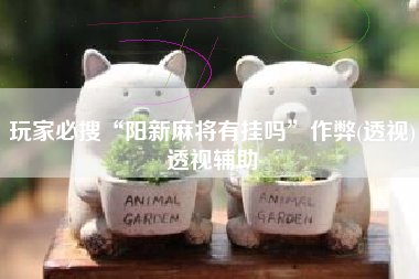 玩家必搜“阳新麻将有挂吗”作弊(透视)透视辅助