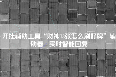 开挂辅助工具“财神13张怎么刷好牌”辅助器 - 实时智能回复