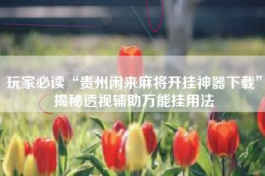 玩家必读“贵州闲来麻将开挂神器下载”揭秘透视辅助万能挂用法