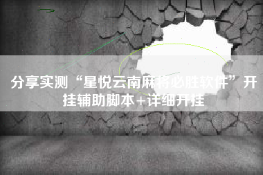 分享实测“星悦云南麻将必胜软件	”开挂辅助脚本+详细开挂