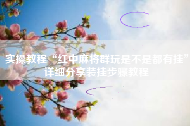 实操教程“红中麻将群玩是不是都有挂	”详细分享装挂步骤教程