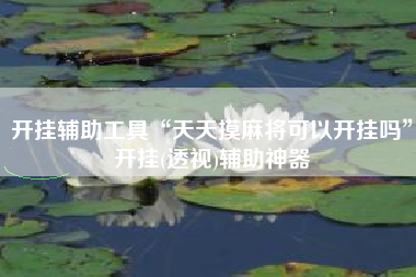 开挂辅助工具“天天摸麻将可以开挂吗”开挂(透视)辅助神器