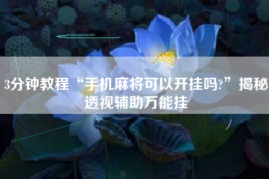 3分钟教程“手机麻将可以开挂吗?”揭秘透视辅助万能挂
