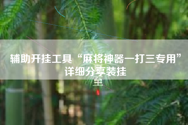 辅助开挂工具“麻将神器一打三专用	”详细分享装挂