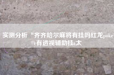 实测分析“齐齐哈尔麻将有挂吗红龙poker有透视辅助挂(太