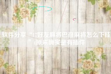 软件分享“17好友麻将巴彦麻将怎么下挂”(原来确实是有插件