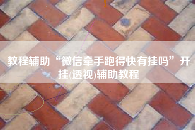 教程辅助“微信牵手跑得快有挂吗	”开挂(透视)辅助教程