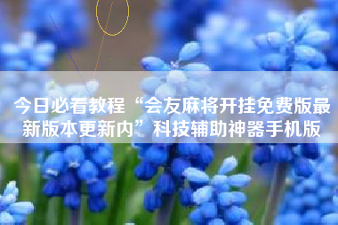 今日必看教程“会友麻将开挂免费版最新版本更新内	”科技辅助神器手机版