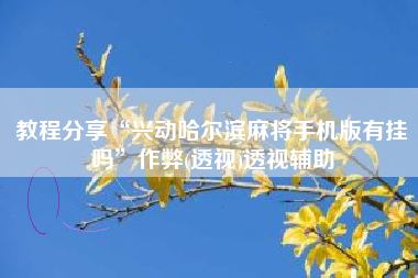 教程分享“兴动哈尔滨麻将手机版有挂吗”作弊(透视)透视辅助