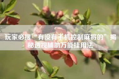 玩家必搜“有没有手机控制麻将的	”揭秘透视辅助万能挂用法