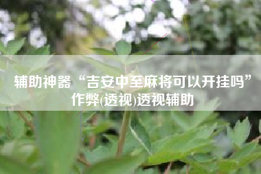 辅助神器“吉安中至麻将可以开挂吗	”作弊(透视)透视辅助