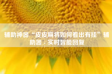 辅助神器“皮皮麻将如何看出有挂”辅助器 - 实时智能回复