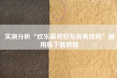 实测分析“欢乐麻将好友房有挂吗”通用版下载教程