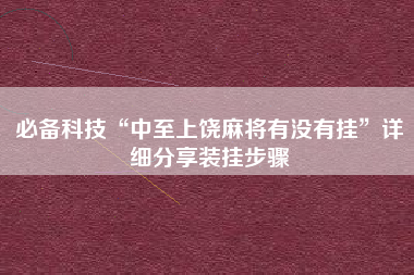 必备科技“中至上饶麻将有没有挂	”详细分享装挂步骤