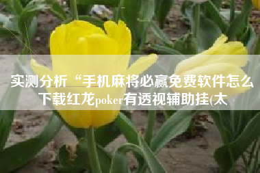 实测分析“手机麻将必赢免费软件怎么下载红龙poker有透视辅助挂(太