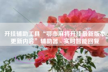 开挂辅助工具“鄂市麻将开挂最新版本更新内容”辅助器 - 实时智能回复