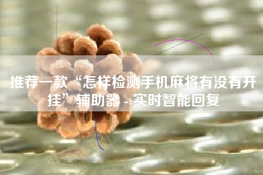 推荐一款“怎样检测手机麻将有没有开挂”辅助器 - 实时智能回复