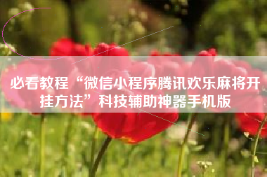 必看教程“微信小程序腾讯欢乐麻将开挂方法	”科技辅助神器手机版