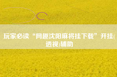 玩家必读“网趣沈阳麻将挂下载	”开挂(透视)辅助