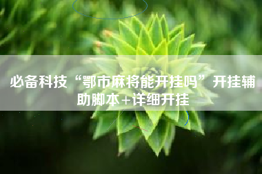必备科技“鄂市麻将能开挂吗”开挂辅助脚本+详细开挂