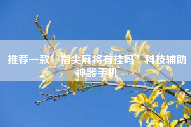 推荐一款“指尖麻将有挂吗	”科技辅助神器手机
