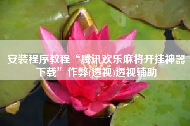 安装程序教程“腾讯欢乐麻将开挂神器下载”作弊(透视)透视辅助