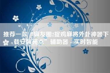 推荐一款“麻友圈2捉鸡麻将外卦神器下载安装亮点”辅助器 - 实时智能