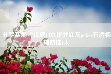 分享实测“钱塘13水作弊红龙poker有透视辅助挂(太 分享实测“钱塘13水作弊红龙poker有透视辅助挂(太