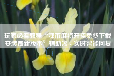 玩家必看教程“鄂市麻将开挂免费下载安装最新版本”辅助器 - 实时智能回复 玩家必看教程“鄂市麻将开挂免费下载安装最新版本”辅助器 - 实时智能回复