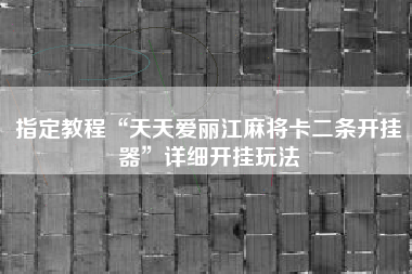 指定教程“天天爱丽江麻将卡二条开挂器”详细开挂玩法